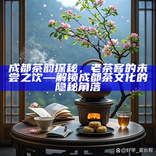 成都茶韵探秘，老茶客的未尝之饮—解锁成都茶文化的隐秘角落