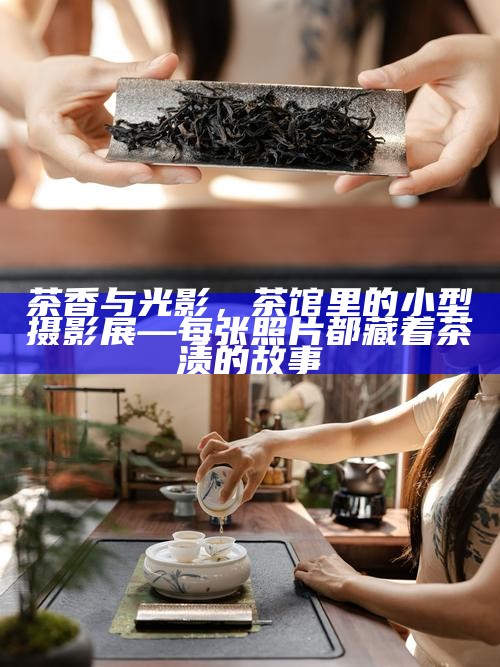 茶香与光影，茶馆里的小型摄影展—每张照片都藏着茶渍的故事