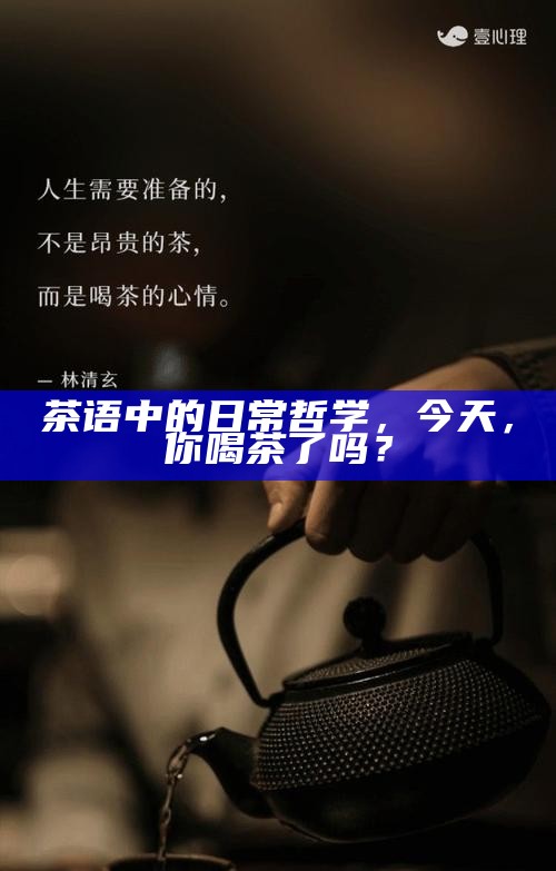 茶语中的日常哲学，今天，你喝茶了吗？