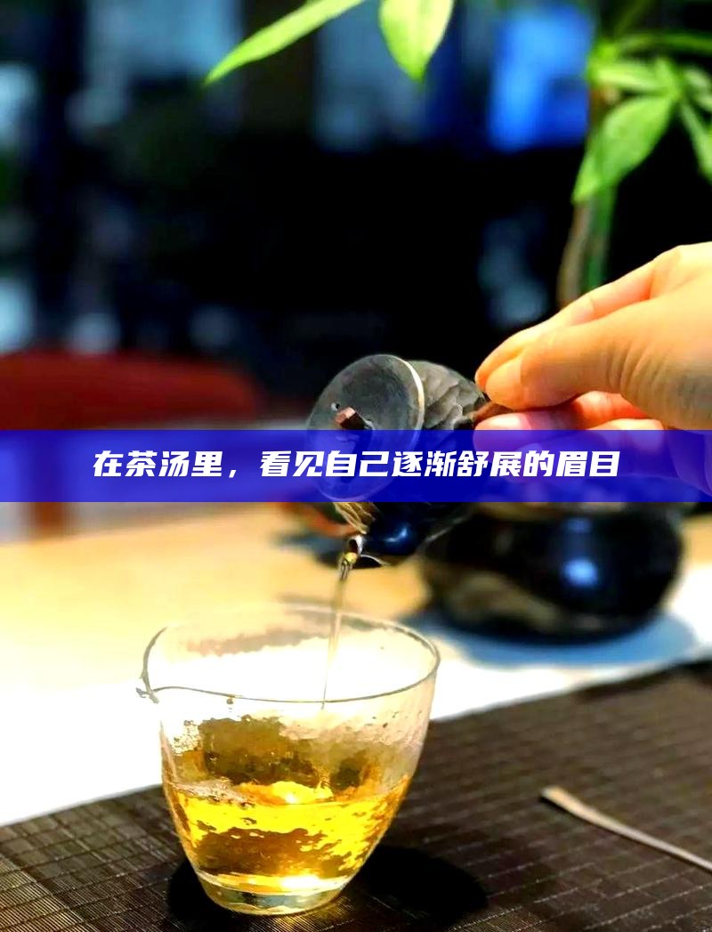 在茶汤里，看见自己逐渐舒展的眉目