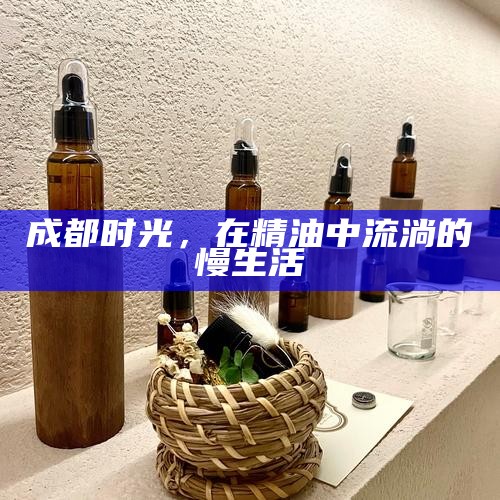 成都时光，在精油中流淌的慢生活