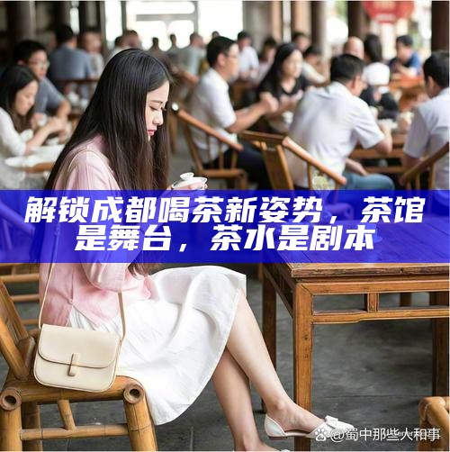 解锁成都喝茶新姿势，茶馆是舞台，茶水是剧本