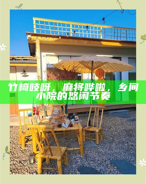 竹椅吱呀，麻将哗啦，乡间小院的悠闲节奏