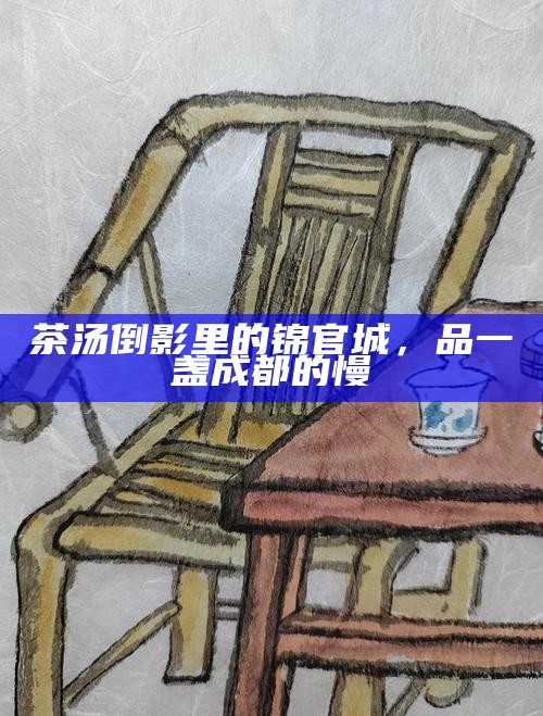 茶汤倒影里的锦官城，品一盏成都的慢