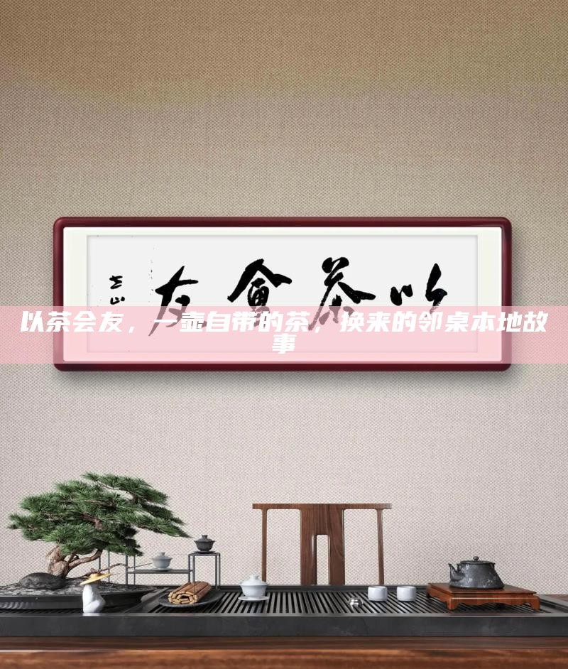 以茶会友，一壶自带的茶，换来的邻桌本地故事
