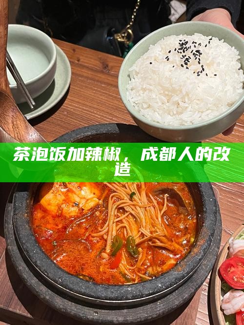 成都人的创意改造，茶泡饭加辣椒的无与伦比风味