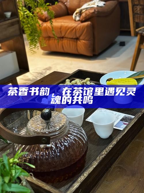 茶香书韵，在茶馆里遇见灵魂的共鸣