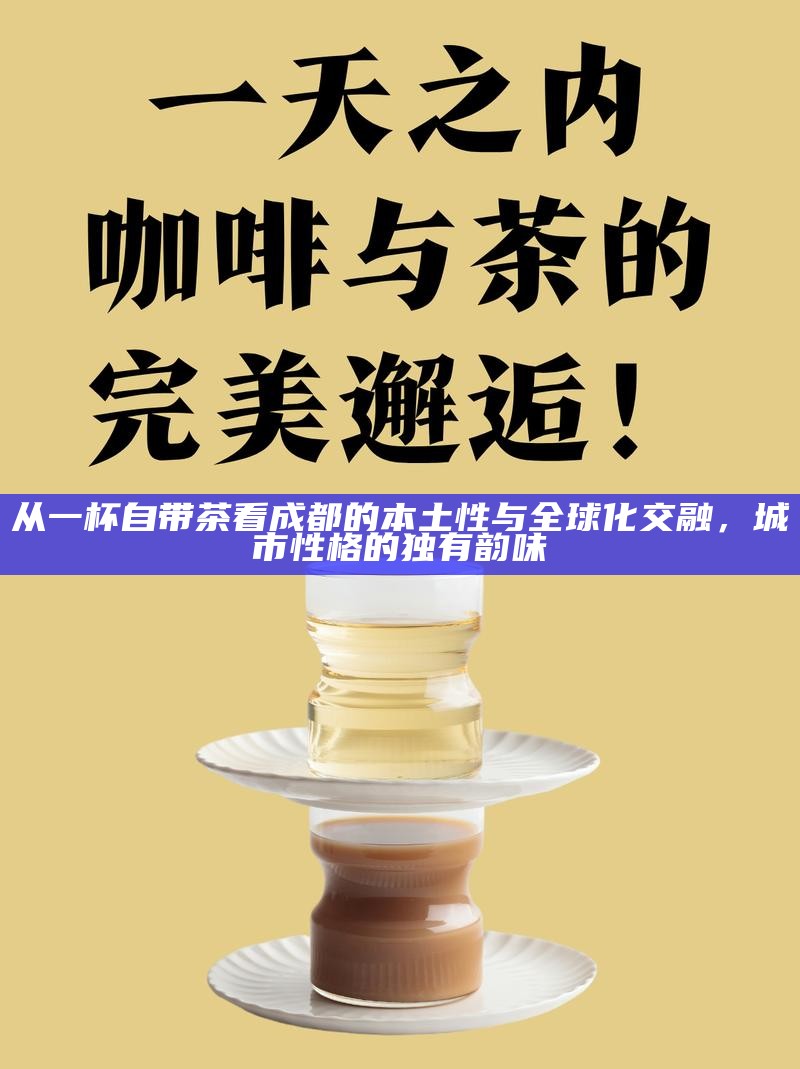从一杯自带茶看成都的本土性与全球化交融，城市性格的独有韵味