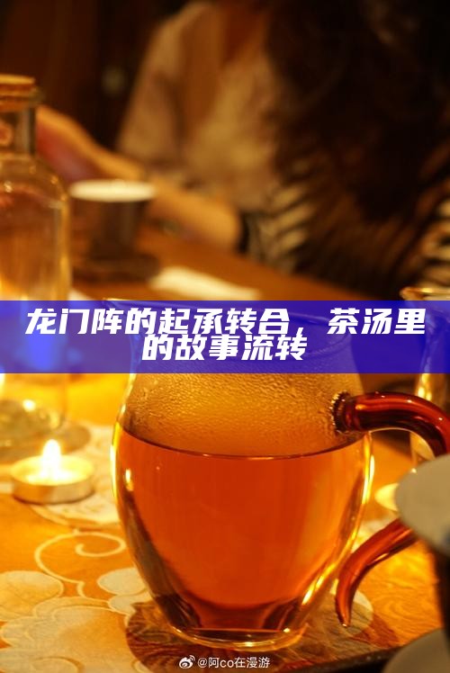 龙门阵的起承转合，茶汤里的故事流转
