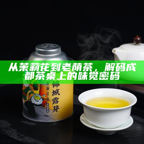 从茉莉花到老荫茶，解码成都茶桌上的味觉密码