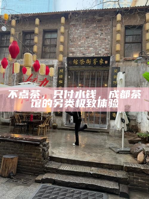 不点茶，只付水钱，成都茶馆的另类极致体验