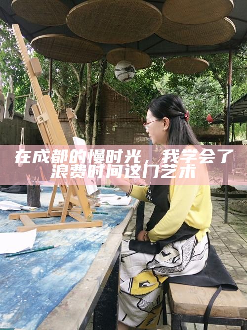 在成都的慢时光，我学会了浪费时间这门艺术