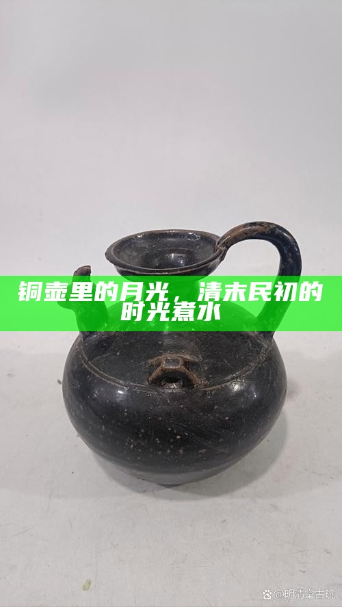 铜壶里的月光，清末民初的时光煮水