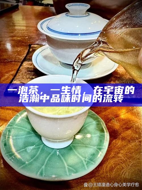 一泡茶，一生情，在宇宙的浩瀚中品味时间的流转